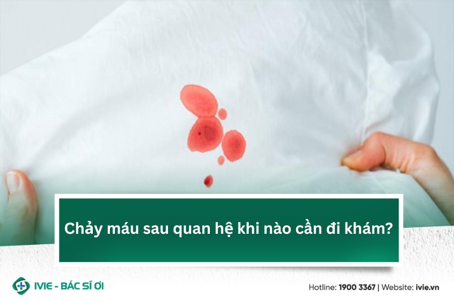 Chảy máu sau quan hệ khi nào cần đi khám?