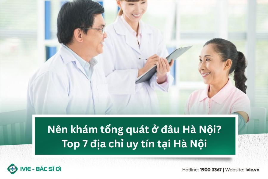 Nên khám tổng quát ở đâu Hà Nội? Top 7 địa chỉ uy tín tại...