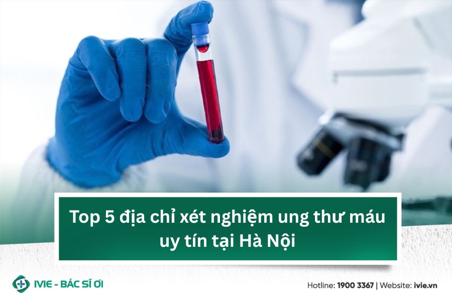 Top 5 địa chỉ xét nghiệm ung thư máu uy tín tại Hà Nội