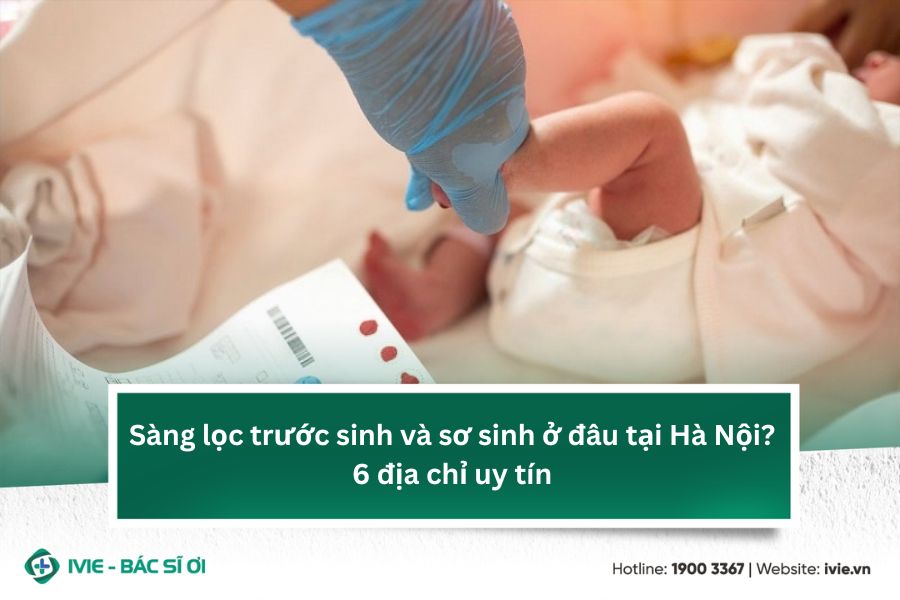 Sàng lọc trước sinh và sơ sinh ở đâu tại Hà Nội? 6 địa chỉ...