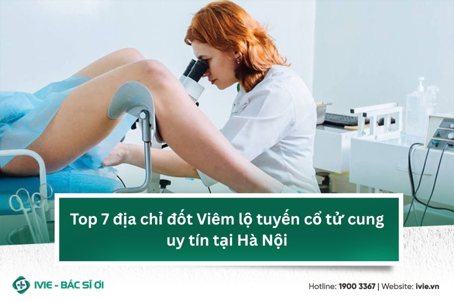 Top 7 địa chỉ đốt Viêm lộ tuyến cổ tử cung uy tín tại Hà Nội