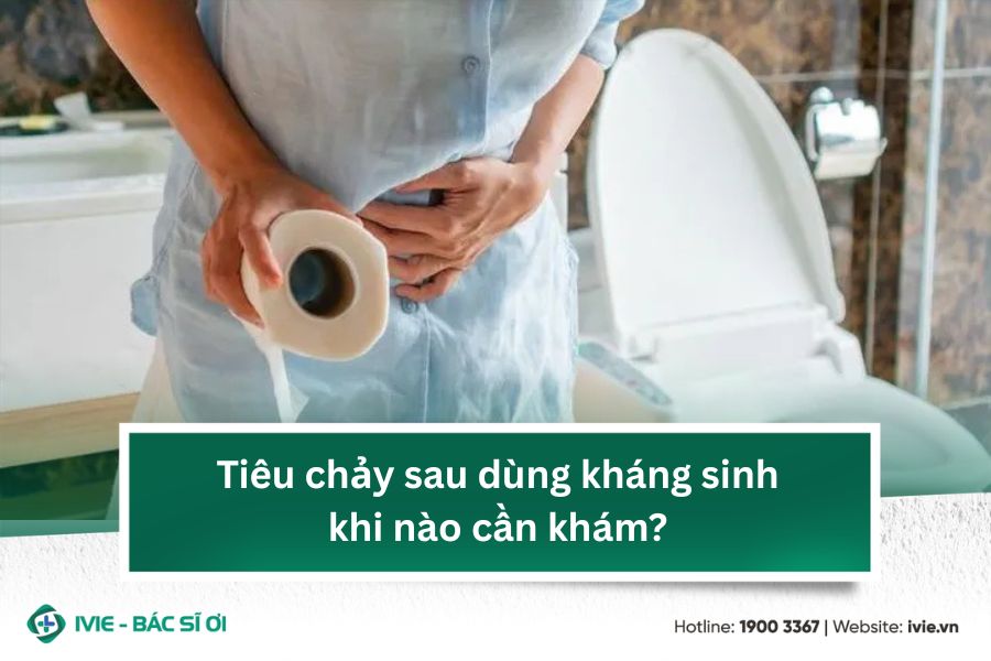 Tiêu chảy sau dùng kháng sinh khi nào cần khám?