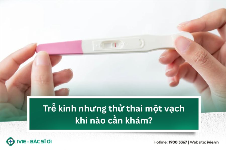 Trễ kinh nhưng thử thai một vạch khi nào cần khám?