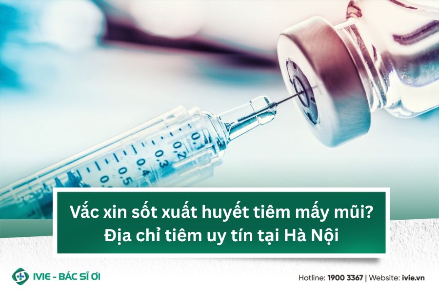 Vắc xin sốt xuất huyết tiêm mấy mũi? Địa chỉ tiêm uy tín...