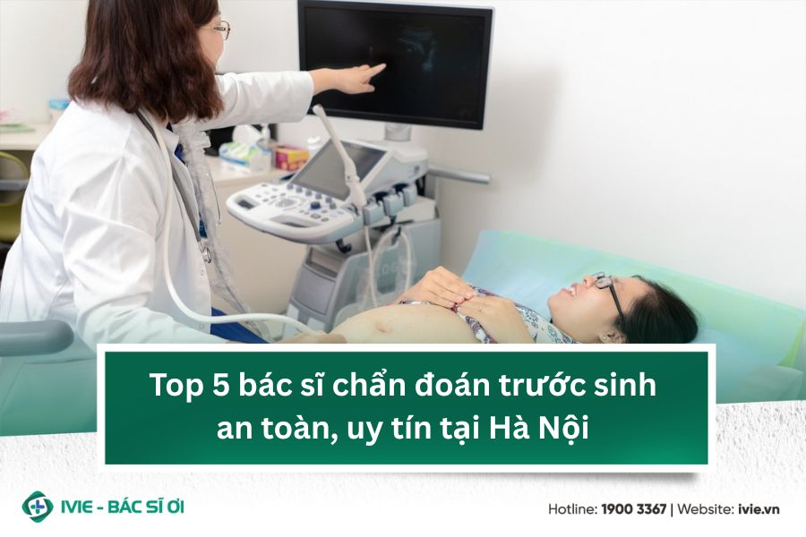 Top 5 bác sĩ chẩn đoán trước sinh an toàn, uy tín tại Hà Nội