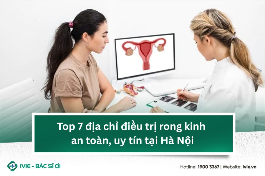 Top 7 địa chỉ điều trị rong kinh an toàn, uy tín tại Hà Nội