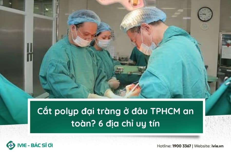 Cắt polyp đại tràng ở đâu TPHCM an toàn? 6 địa chỉ uy tín
