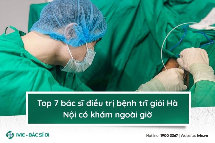 Top 7 bác sĩ điều trị bệnh trĩ giỏi Hà Nội có khám ngoài giờ