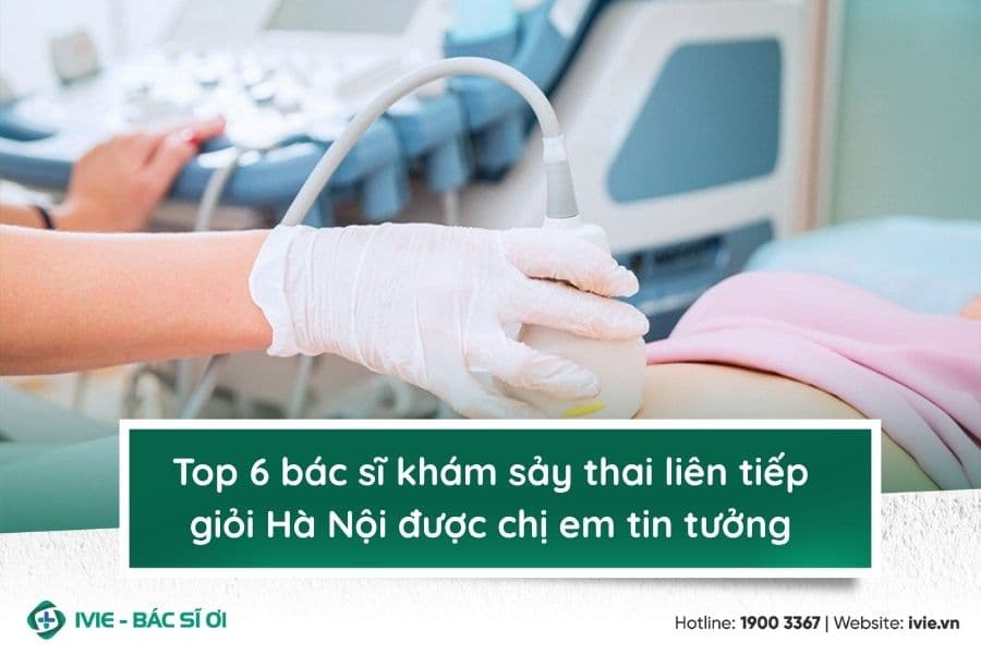Top 6 bác sĩ khám sảy thai liên tiếp giỏi Hà Nội được chị...