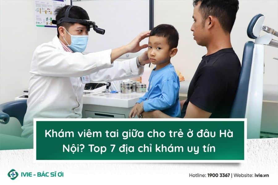 Khám viêm tai giữa cho trẻ ở đâu Hà Nội? Top 7 địa chỉ khám ...