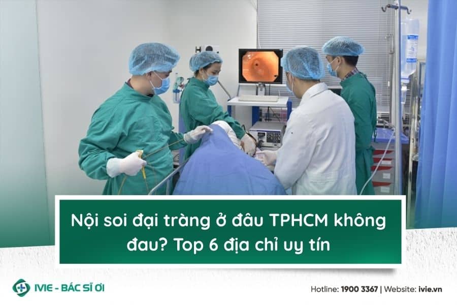 Nội soi đại tràng ở đâu TPHCM không đau? Top 6 địa chỉ uy...