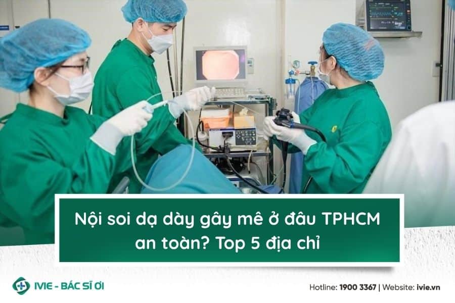 Nội soi dạ dày gây mê ở đâu TPHCM an toàn? Top 5 địa chỉ