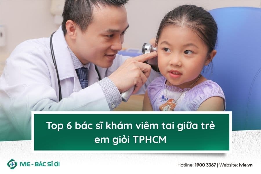 Top 6 bác sĩ khám viêm tai giữa trẻ em giỏi TPHCM