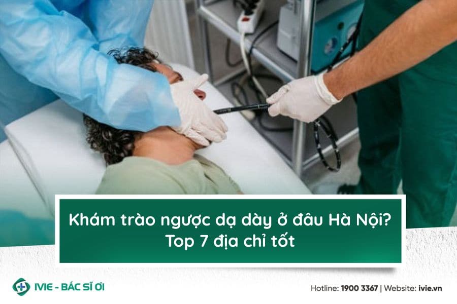 Khám trào ngược dạ dày ở đâu Hà Nội? Top 7 địa chỉ tốt