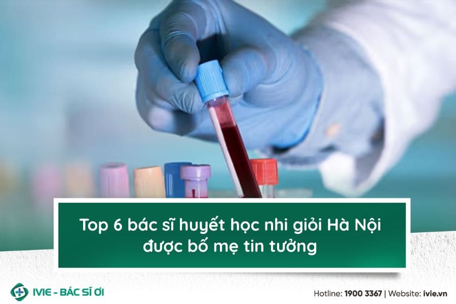 Top 6 bác sĩ huyết học nhi giỏi Hà Nội được bố mẹ tin tưởng