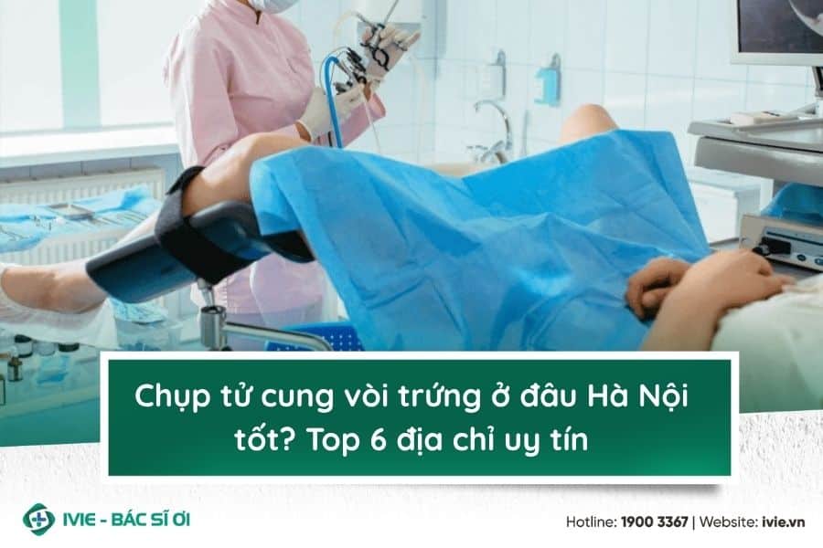 Chụp tử cung vòi trứng ở đâu Hà Nội tốt? Top 6 địa chỉ uy...