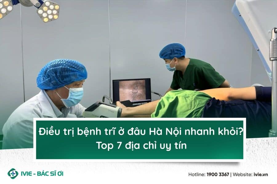 Điều trị bệnh trĩ ở đâu Hà Nội nhanh khỏi? Top 7 địa chỉ uy ...
