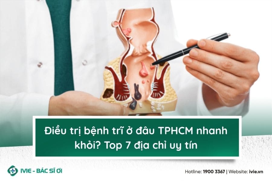 Điều trị bệnh trĩ ở đâu TPHCM nhanh khỏi? Top 7 địa chỉ uy...