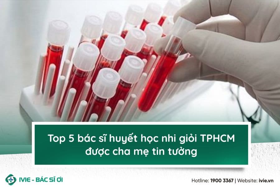 Top 5 bác sĩ huyết học nhi giỏi TPHCM được cha mẹ tin tưởng