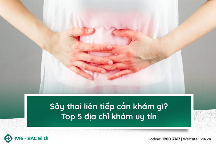 Sảy thai liên tiếp cần khám gì? Top 5 địa chỉ khám uy tín
