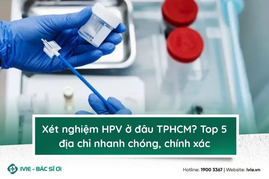 Xét nghiệm HPV ở đâu TPHCM? Top 5 địa chỉ nhanh chóng,...