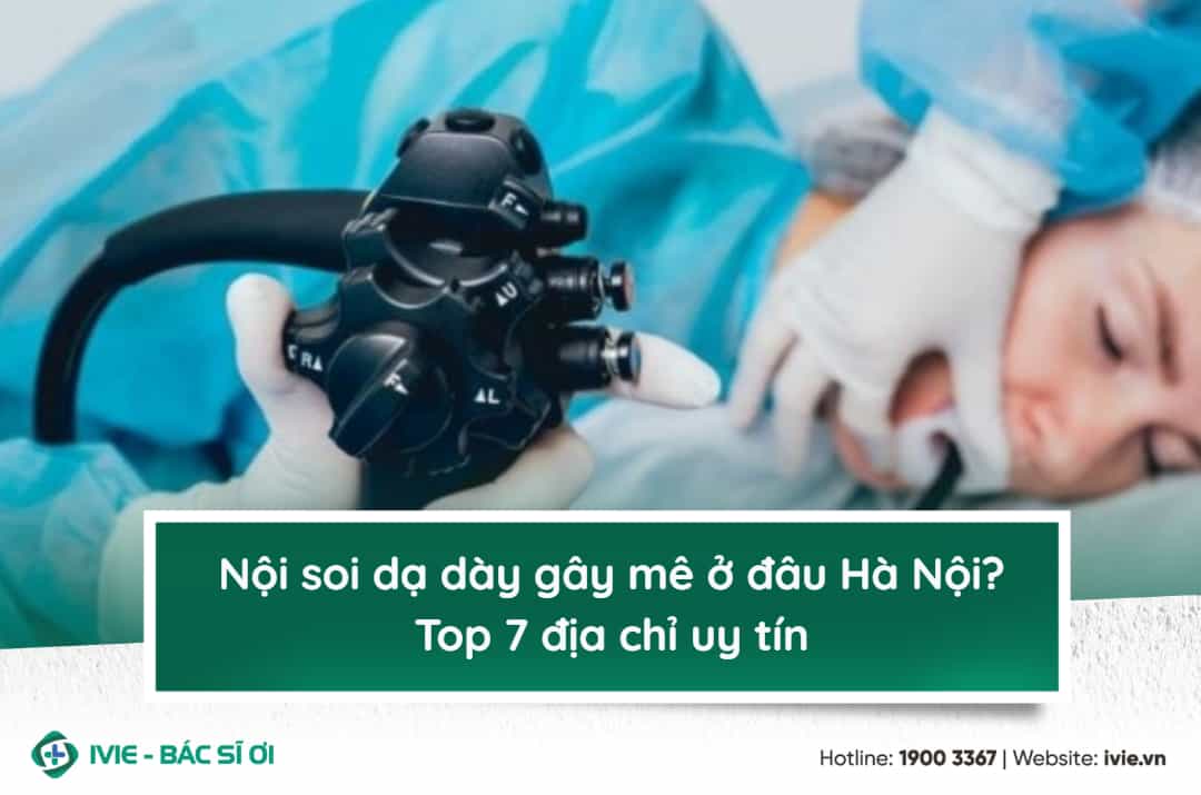 Nội soi dạ dày gây mê ở đâu Hà Nội? Top 7 địa chỉ uy tín