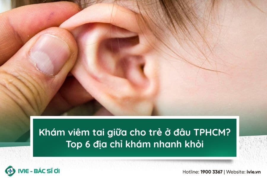 Khám viêm tai giữa cho trẻ ở đâu TPHCM? Top 6 địa chỉ khám...